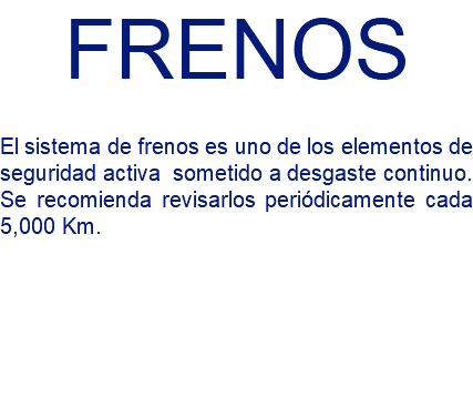 FRENOS El sistema de frenos es uno de los elementos de seguridad activa sometido a desgaste continuo. Se recomienda revisarlos periódicamente cada 5,000 Km.